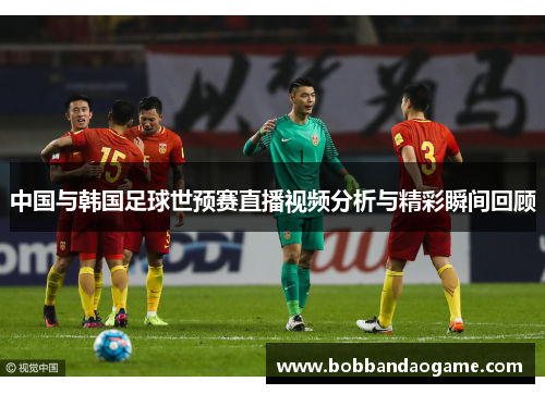 中国与韩国足球世预赛直播视频分析与精彩瞬间回顾