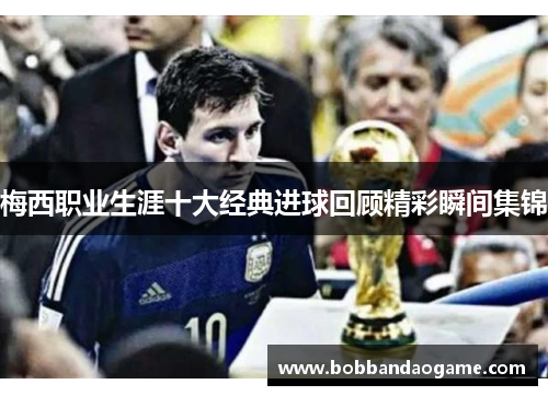梅西职业生涯十大经典进球回顾精彩瞬间集锦