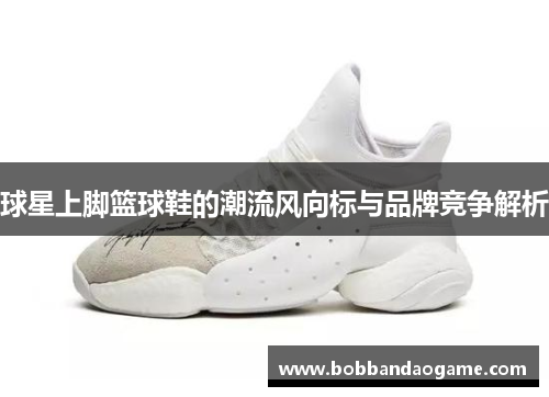 球星上脚篮球鞋的潮流风向标与品牌竞争解析
