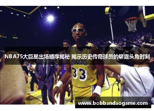 NBA75大巨星出场顺序揭秘 揭示历史传奇球员的崭露头角时刻