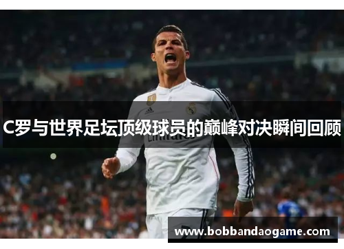 C罗与世界足坛顶级球员的巅峰对决瞬间回顾