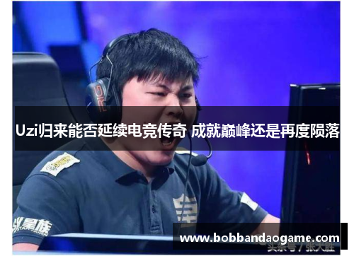 Uzi归来能否延续电竞传奇 成就巅峰还是再度陨落