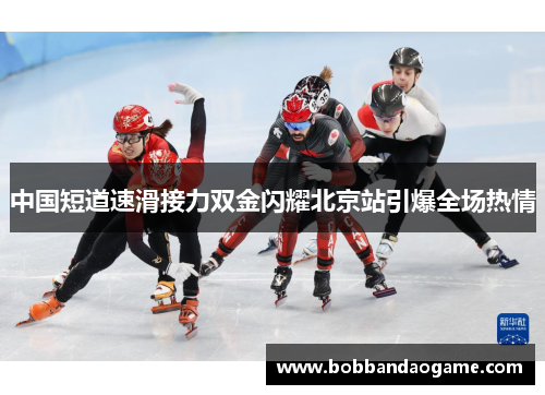中国短道速滑接力双金闪耀北京站引爆全场热情