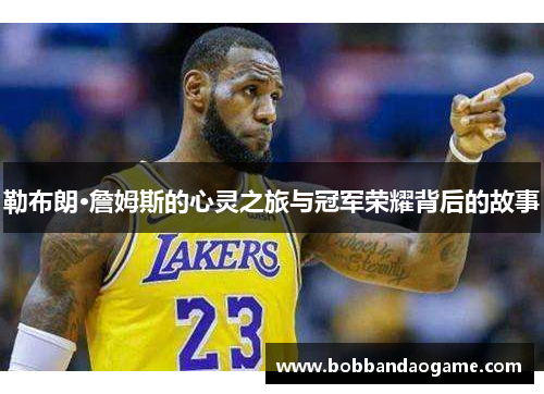 勒布朗·詹姆斯的心灵之旅与冠军荣耀背后的故事