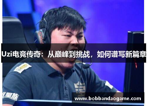 Uzi电竞传奇：从巅峰到挑战，如何谱写新篇章