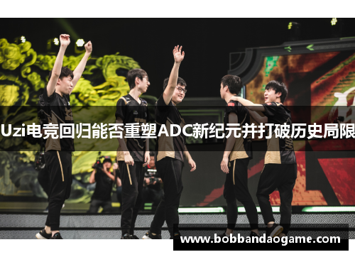 Uzi电竞回归能否重塑ADC新纪元并打破历史局限