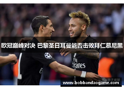 欧冠巅峰对决 巴黎圣日耳曼能否击败拜仁慕尼黑