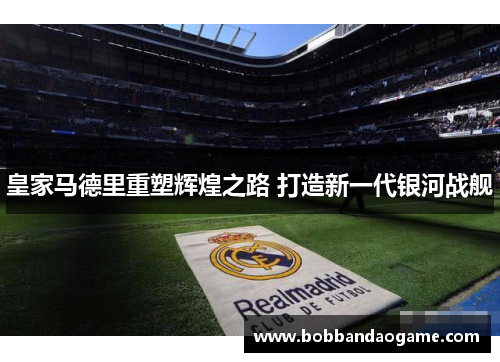 皇家马德里重塑辉煌之路 打造新一代银河战舰