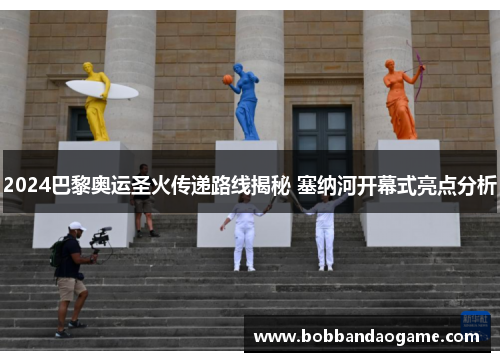 2024巴黎奥运圣火传递路线揭秘 塞纳河开幕式亮点分析