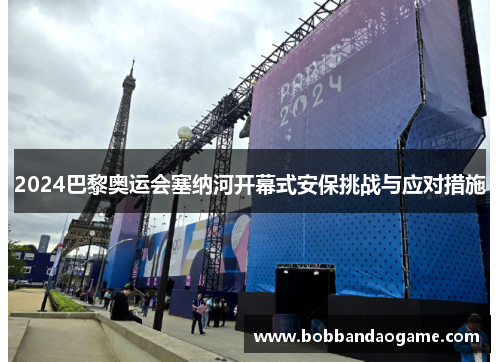 2024巴黎奥运会塞纳河开幕式安保挑战与应对措施