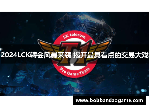 2024LCK转会风暴来袭 揭开最具看点的交易大戏