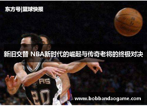 新旧交替 NBA新时代的崛起与传奇老将的终极对决