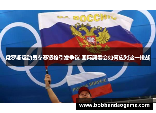 俄罗斯运动员参赛资格引发争议 国际奥委会如何应对这一挑战