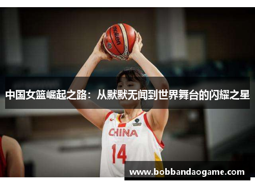中国女篮崛起之路：从默默无闻到世界舞台的闪耀之星