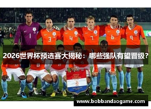 2026世界杯预选赛大揭秘：哪些强队有望晋级？