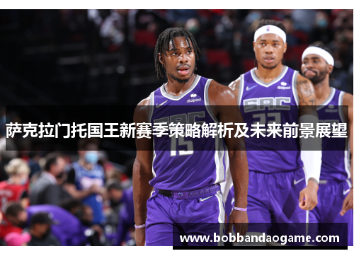 萨克拉门托国王新赛季策略解析及未来前景展望