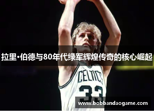 拉里·伯德与80年代绿军辉煌传奇的核心崛起