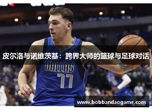 皮尔洛与诺维茨基：跨界大师的篮球与足球对话
