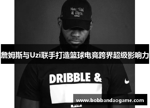 詹姆斯与Uzi联手打造篮球电竞跨界超级影响力