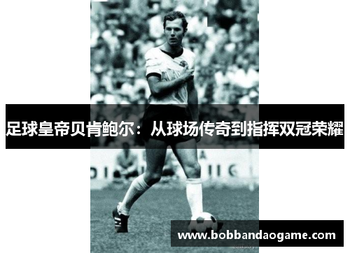 足球皇帝贝肯鲍尔：从球场传奇到指挥双冠荣耀