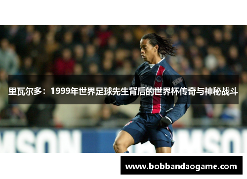 里瓦尔多：1999年世界足球先生背后的世界杯传奇与神秘战斗