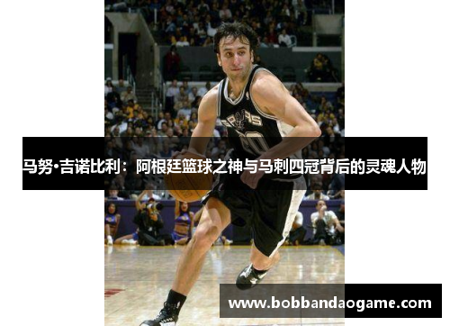 马努·吉诺比利：阿根廷篮球之神与马刺四冠背后的灵魂人物