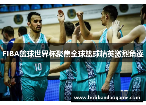 FIBA篮球世界杯聚焦全球篮球精英激烈角逐