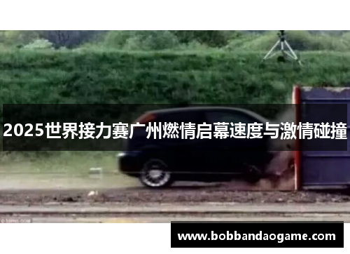 2025世界接力赛广州燃情启幕速度与激情碰撞