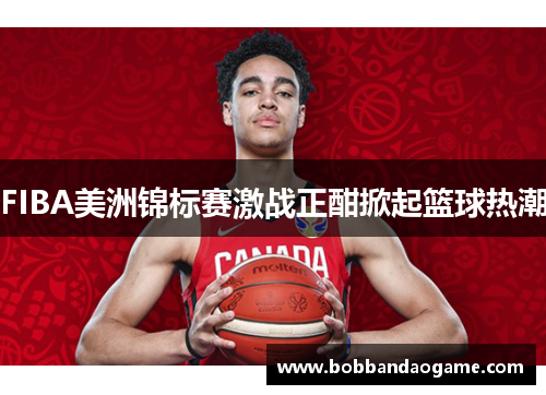 FIBA美洲锦标赛激战正酣掀起篮球热潮