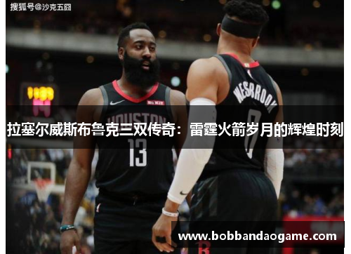 拉塞尔威斯布鲁克三双传奇：雷霆火箭岁月的辉煌时刻