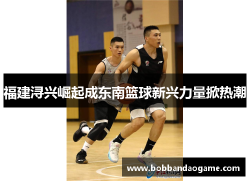 福建浔兴崛起成东南篮球新兴力量掀热潮