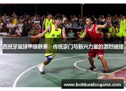 西班牙篮球甲级联赛：传统豪门与新兴力量的激烈碰撞