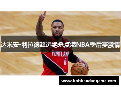 达米安·利拉德超远绝杀点燃NBA季后赛激情