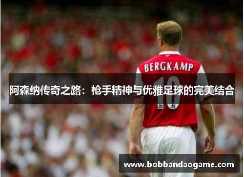 阿森纳传奇之路：枪手精神与优雅足球的完美结合