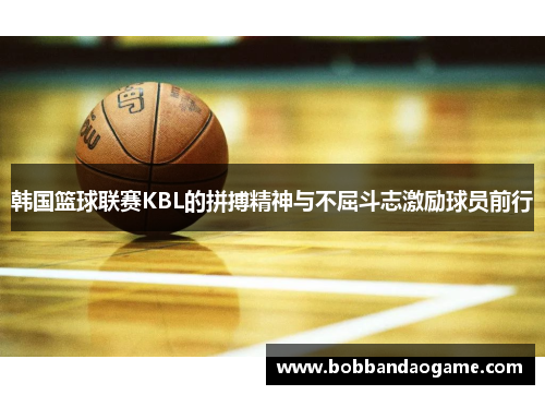 韩国篮球联赛KBL的拼搏精神与不屈斗志激励球员前行