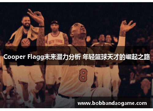 Cooper Flagg未来潜力分析 年轻篮球天才的崛起之路