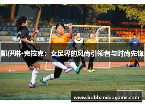 凯伊琳·克拉克：女足界的风尚引领者与时尚先锋