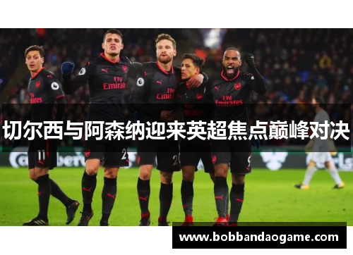 切尔西与阿森纳迎来英超焦点巅峰对决