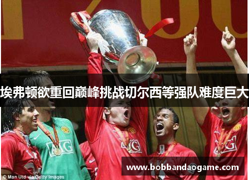 埃弗顿欲重回巅峰挑战切尔西等强队难度巨大