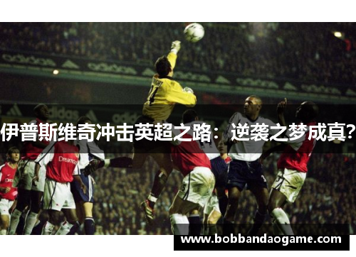 伊普斯维奇冲击英超之路：逆袭之梦成真？