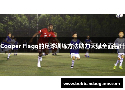 Cooper Flagg的足球训练方法助力天赋全面提升