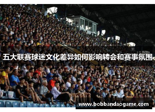 五大联赛球迷文化差异如何影响转会和赛事氛围