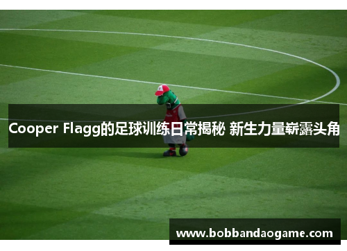 Cooper Flagg的足球训练日常揭秘 新生力量崭露头角