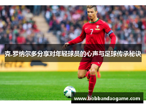 克.罗纳尔多分享对年轻球员的心声与足球传承秘诀