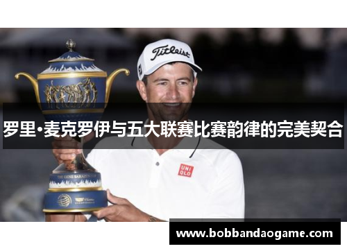 罗里·麦克罗伊与五大联赛比赛韵律的完美契合