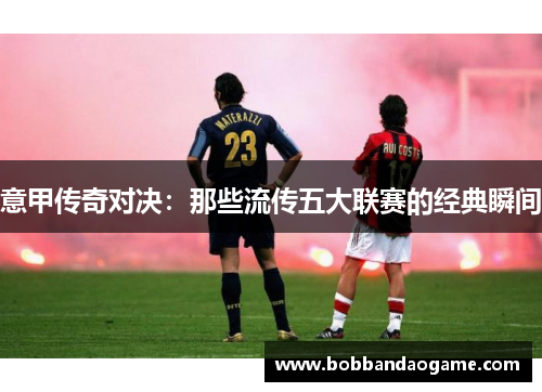 意甲传奇对决：那些流传五大联赛的经典瞬间