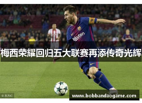 梅西荣耀回归五大联赛再添传奇光辉