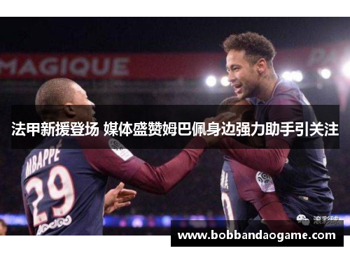 法甲新援登场 媒体盛赞姆巴佩身边强力助手引关注